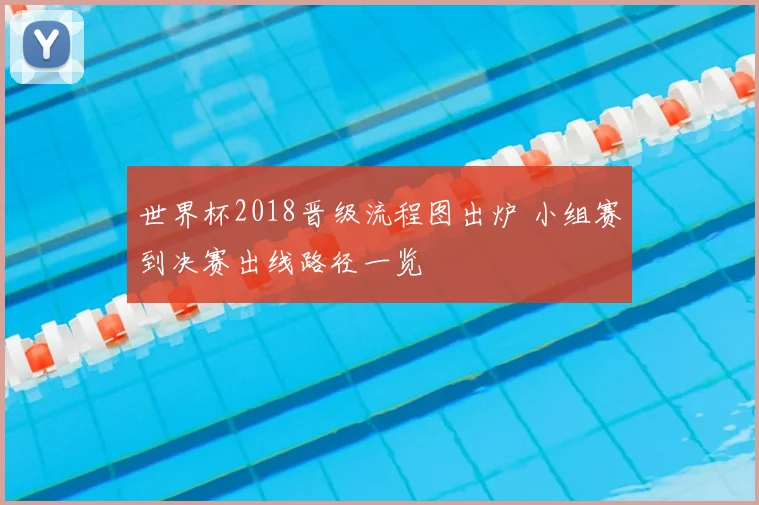 世界杯2018晋级流程图出炉 小组赛到决赛出线路径一览