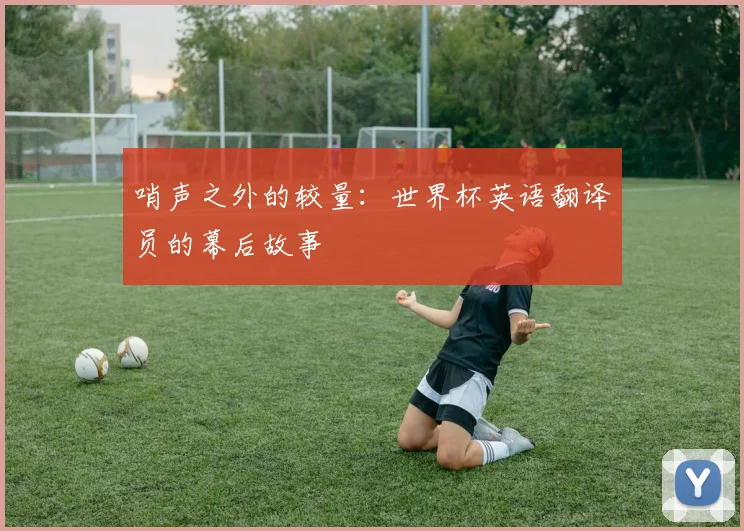 哨声之外的较量：世界杯英语翻译员的幕后故事