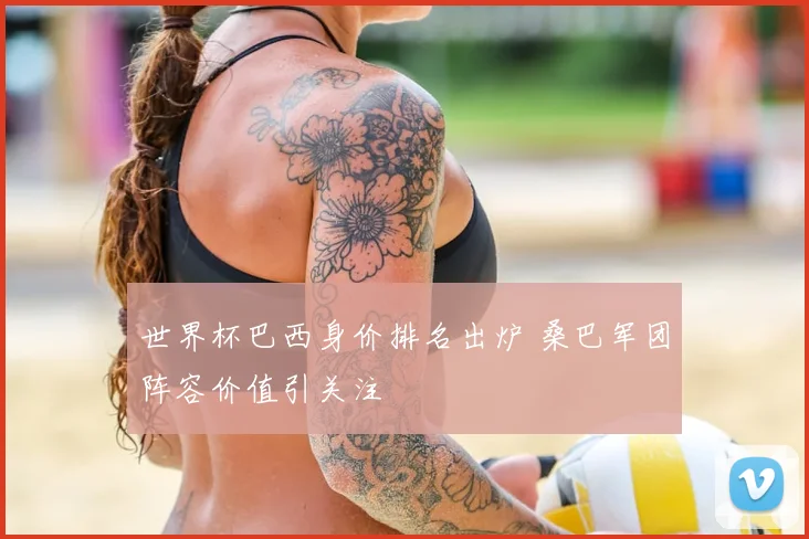 世界杯巴西身价排名出炉 桑巴军团阵容价值引关注