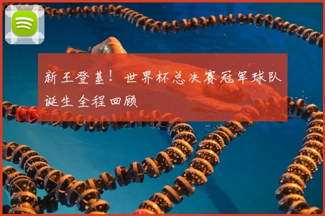 新王登基！世界杯总决赛冠军球队诞生全程回顾