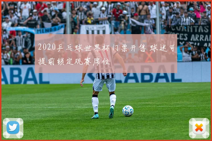 2020乒乓球世界杯门票开售 球迷可提前锁定观赛席位