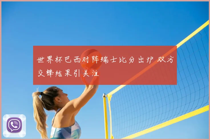 世界杯巴西对阵瑞士比分出炉 双方交锋结果引关注