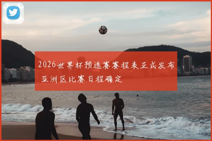 2026世界杯预选赛赛程表正式发布 亚洲区比赛日程确定