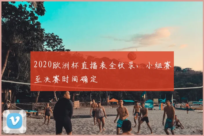 2020欧洲杯直播表全收录，小组赛至决赛时间确定