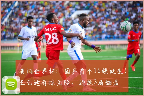 澳门世界杯：国乒首个16强诞生！王艺迪有惊无险，连扳3局翻盘