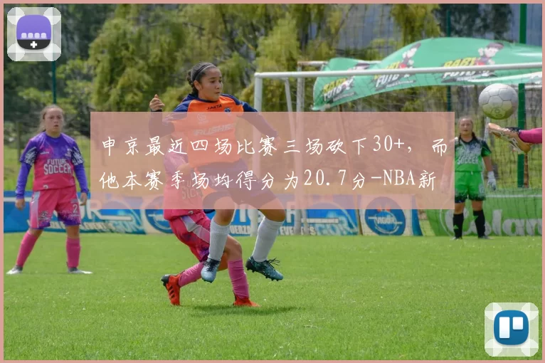 申京最近四场比赛三场砍下30+，而他本赛季场均得分为20.7分-NBA新闻