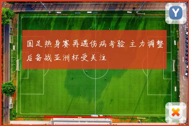 国足热身赛再遇伤病考验 主力调整后备战亚洲杯受关注