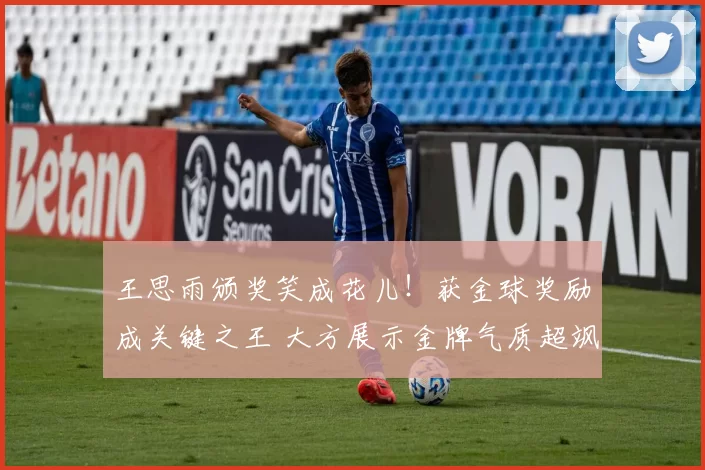 王思雨颁奖笑成花儿！获金球奖励成关键之王 大方展示金牌气质超飒