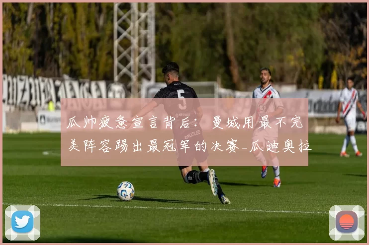 瓜帅疲惫宣言背后：曼城用最不完美阵容踢出最冠军的决赛_瓜迪奥拉_奥赖利_阿森纳