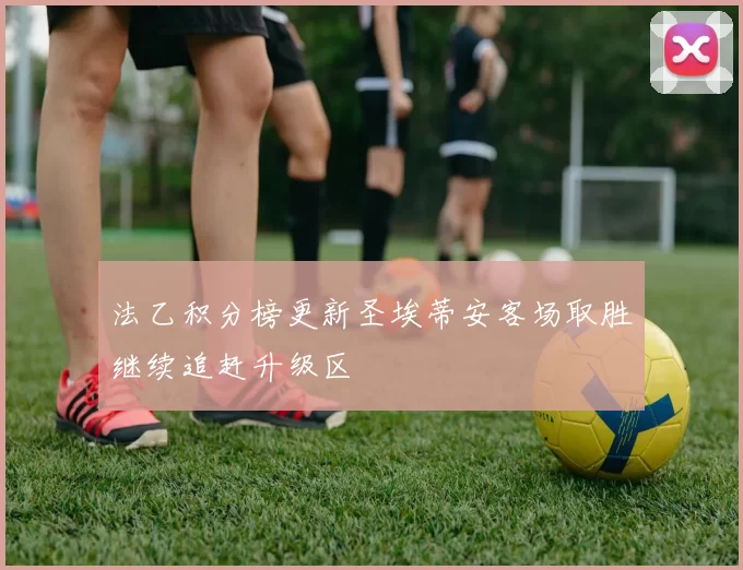 法乙积分榜更新圣埃蒂安客场取胜继续追赶升级区