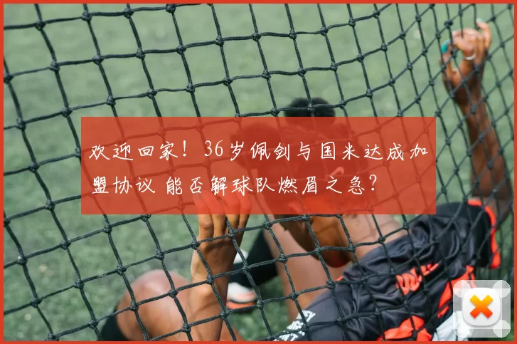 欢迎回家！36岁佩剑与国米达成加盟协议 能否解球队燃眉之急？