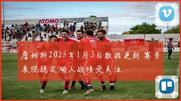 詹姆斯2025年1月3日数据更新 赛季表现稳定湖人战绩受关注
