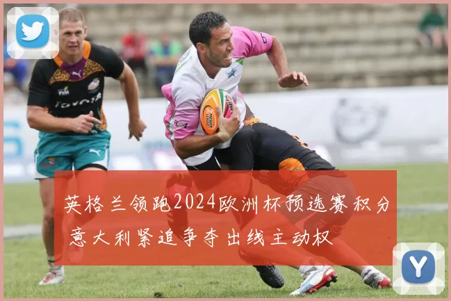 英格兰领跑2024欧洲杯预选赛积分 意大利紧追争夺出线主动权