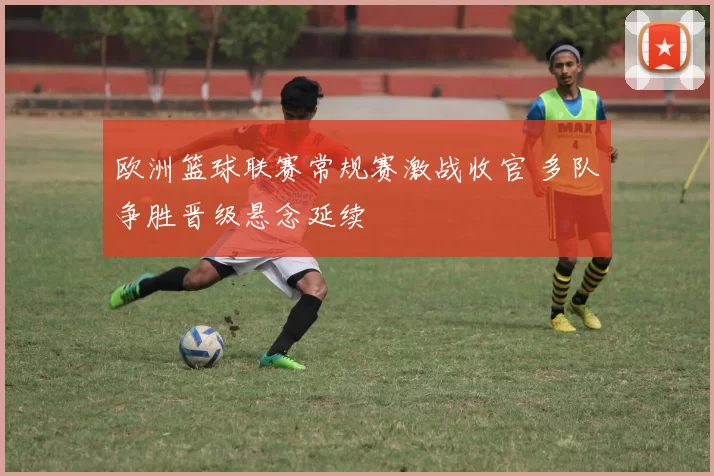 欧洲篮球联赛常规赛激战收官 多队争胜晋级悬念延续