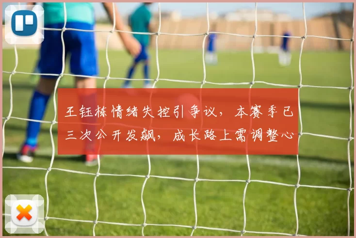 王钰栋情绪失控引争议，本赛季已三次公开发飙，成长路上需调整心态_比赛_浙江_队友