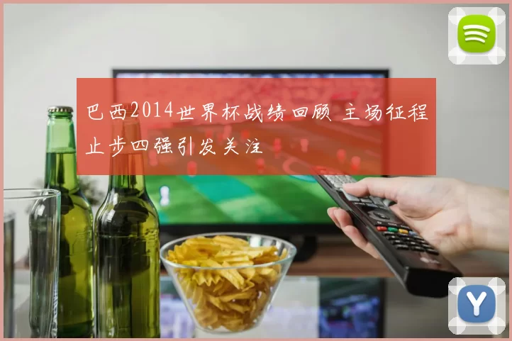 巴西2014世界杯战绩回顾 主场征程止步四强引发关注