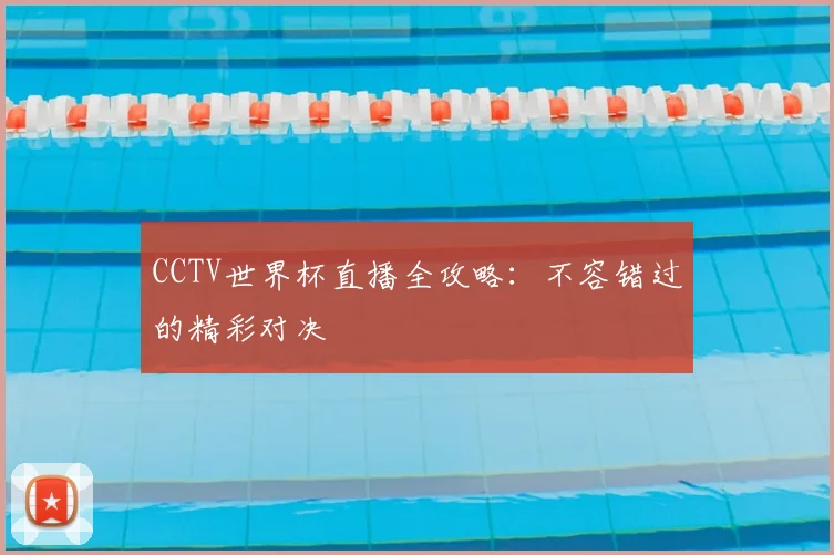 CCTV世界杯直播全攻略：不容错过的精彩对决