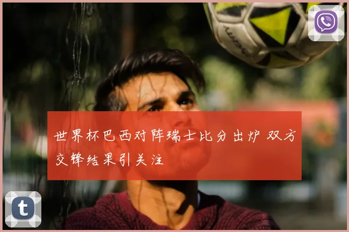 世界杯巴西对阵瑞士比分出炉 双方交锋结果引关注