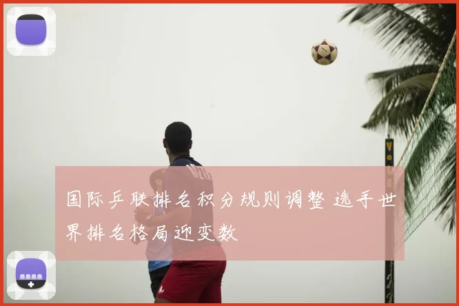 国际乒联排名积分规则调整 选手世界排名格局迎变数