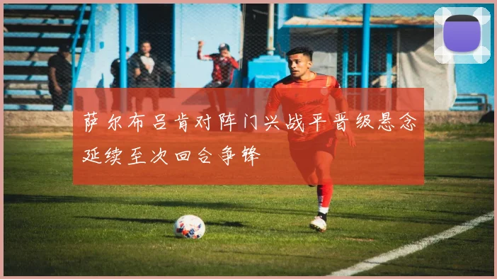 萨尔布吕肯对阵门兴战平晋级悬念延续至次回合争锋