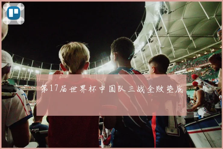 第17届世界杯中国队三战全败垫底
