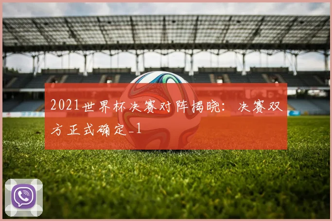 2021世界杯决赛对阵揭晓：决赛双方正式确定_1