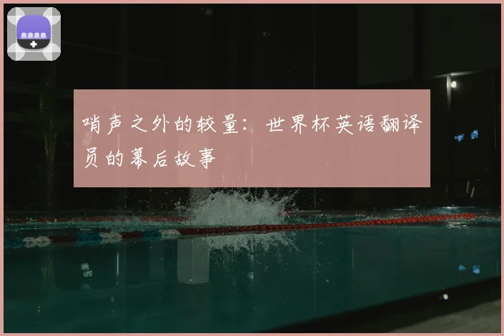 哨声之外的较量:世界杯英语翻译员的幕后故事