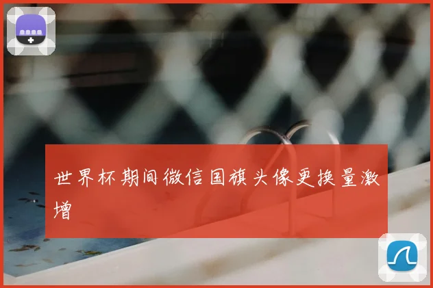 世界杯期间微信国旗头像更换量激增