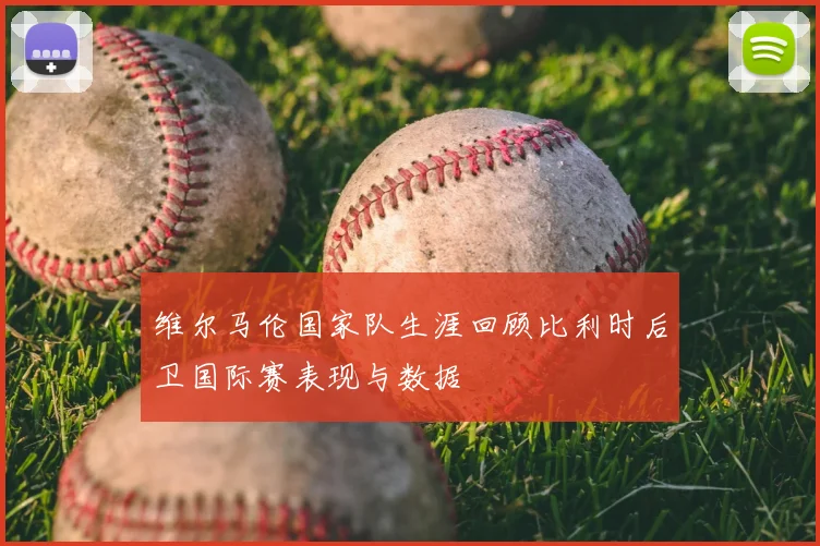 维尔马伦国家队生涯回顾比利时后卫国际赛表现与数据
