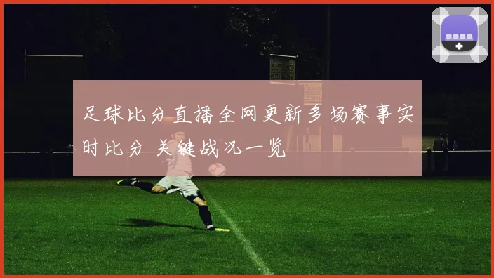 足球比分直播全网更新多场赛事实时比分 关键战况一览