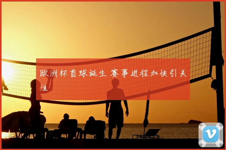 欧洲杯首球诞生 赛事进程加快引关注
