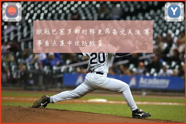欧冠巴塞罗那对阵里昂备受关注 赛事看点集中攻防较量