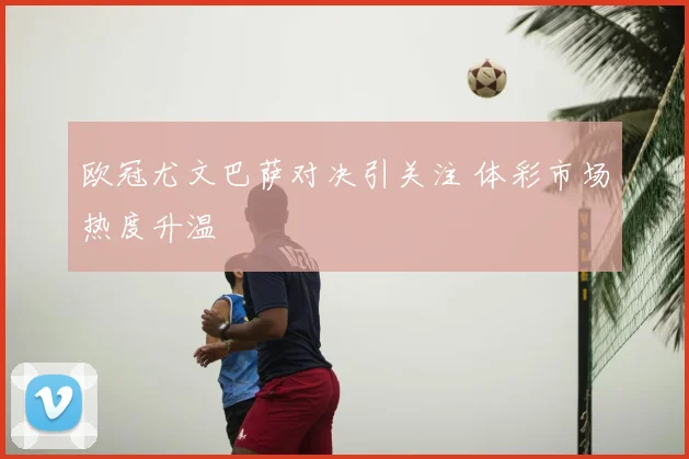 欧冠尤文巴萨对决引关注 体彩市场热度升温