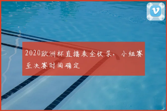 2020欧洲杯直播表全收录,小组赛至决赛时间确定