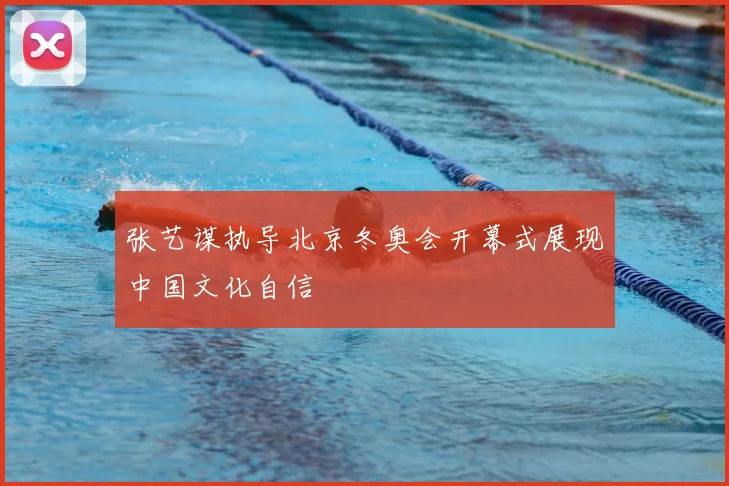 张艺谋执导北京冬奥会开幕式展现中国文化自信