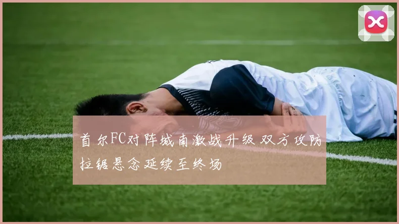 首尔FC对阵城南激战升级 双方攻防拉锯悬念延续至终场