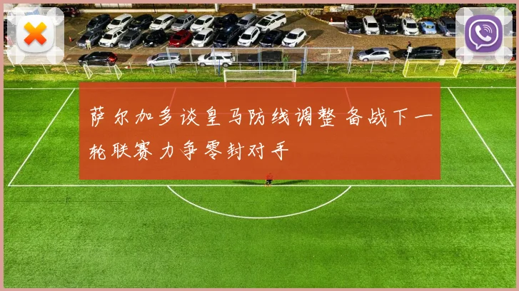 萨尔加多谈皇马防线调整 备战下一轮联赛力争零封对手