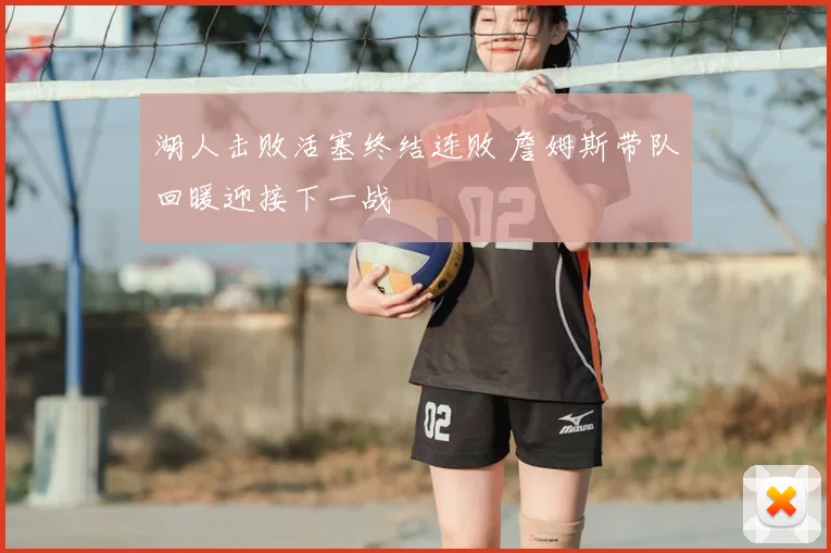 湖人击败活塞终结连败 詹姆斯带队回暖迎接下一战