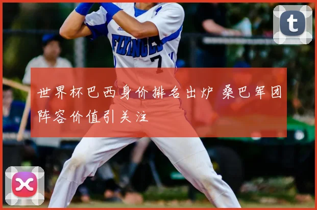 世界杯巴西身价排名出炉 桑巴军团阵容价值引关注