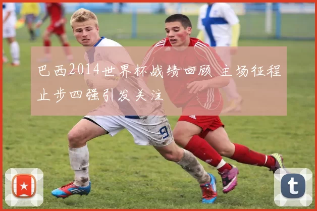 巴西2014世界杯战绩回顾 主场征程止步四强引发关注