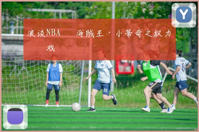 浪谈NBA⑬ 海贼王·小蒂奇之权力游戏