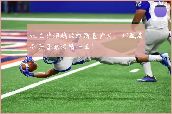 杜兰特超越诺维斯基背后，却藏着乔丹普尔温情一面！