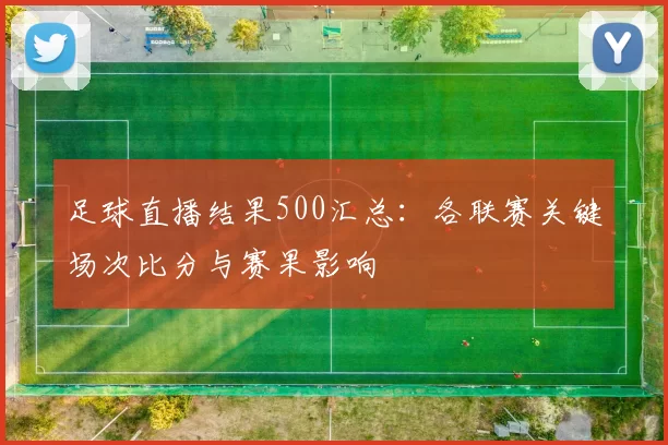 足球直播结果500汇总：各联赛关键场次比分与赛果影响
