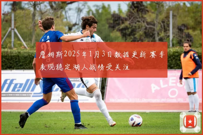 詹姆斯2025年1月3日数据更新 赛季表现稳定湖人战绩受关注