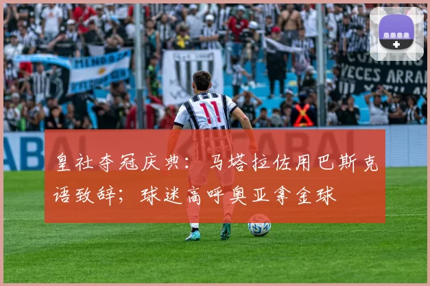 皇社夺冠庆典：马塔拉佐用巴斯克语致辞；球迷高呼奥亚拿金球