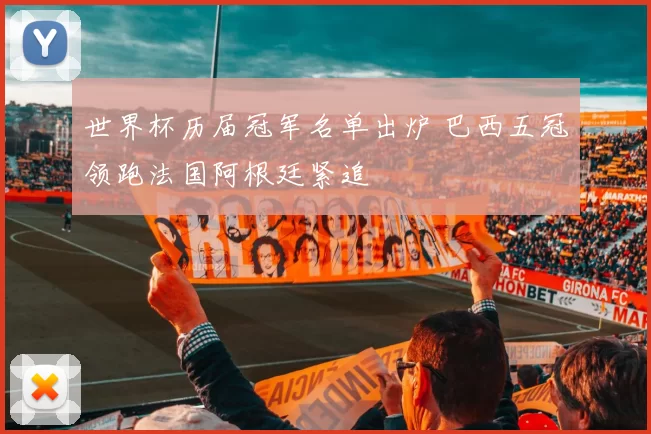 世界杯历届冠军名单出炉 巴西五冠领跑法国阿根廷紧追