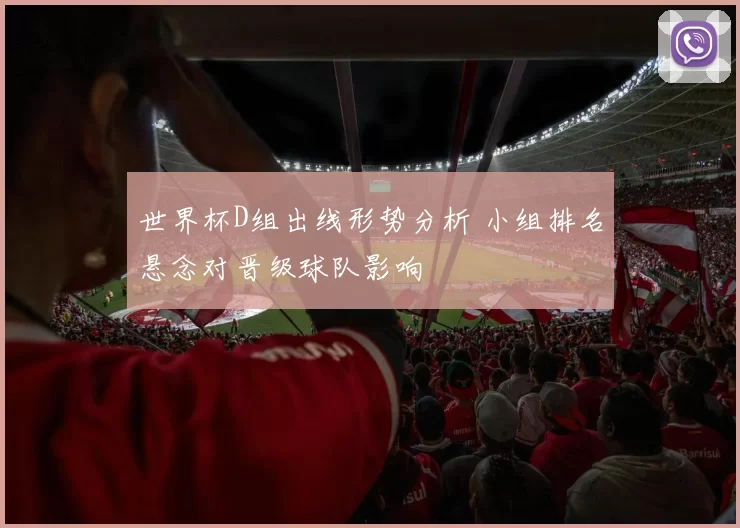 世界杯D组出线形势分析 小组排名悬念对晋级球队影响