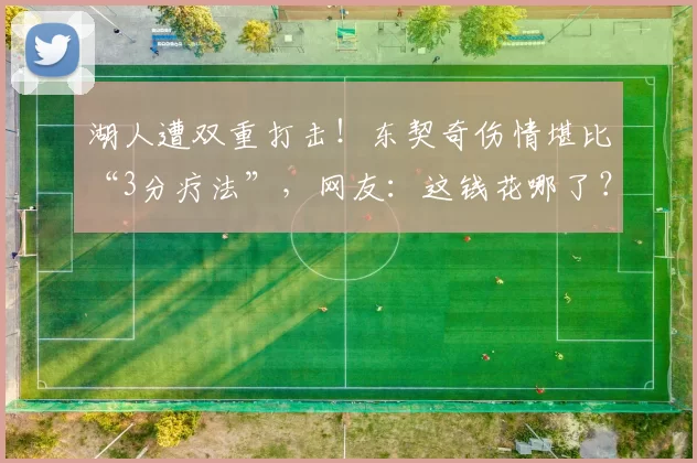 湖人遭双重打击！东契奇伤情堪比“3分疗法”，网友：这钱花哪了？