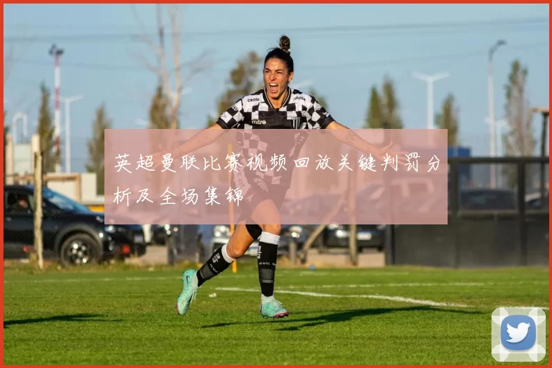 英超曼联比赛视频回放关键判罚分析及全场集锦