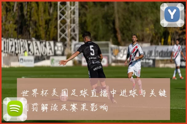 世界杯美国足球直播中进球与关键判罚解读及赛果影响